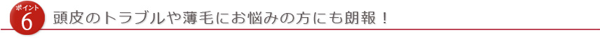 頭皮のトラブルや薄毛にお悩みの方にも朗報!