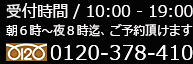 受付時間/10:00〜19:00　朝6時〜夜8時迄、ご予約頂けます　0120-378-410