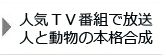 人気TV番組で放送　人と動物の本格合成